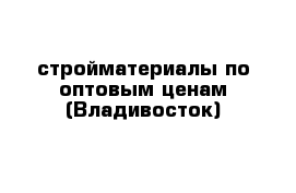 стройматериалы по оптовым ценам (Владивосток)